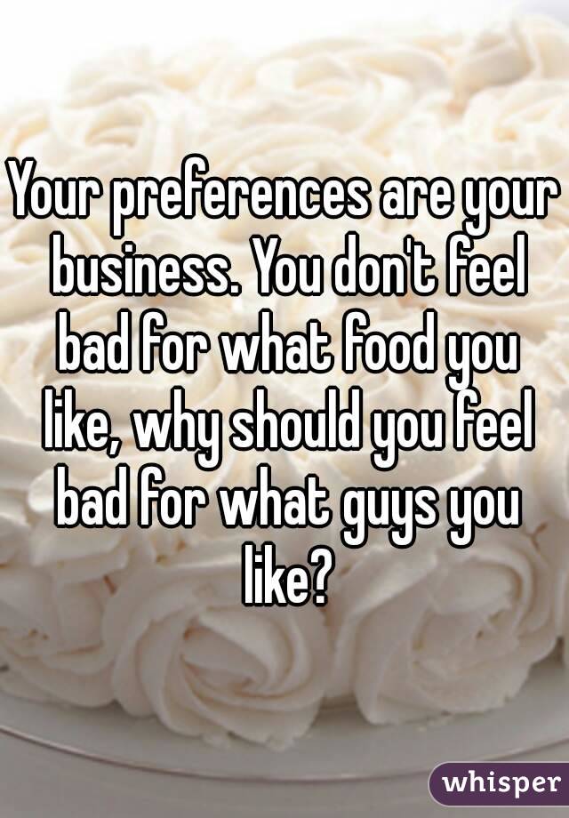 Your preferences are your business. You don't feel bad for what food you like, why should you feel bad for what guys you like?