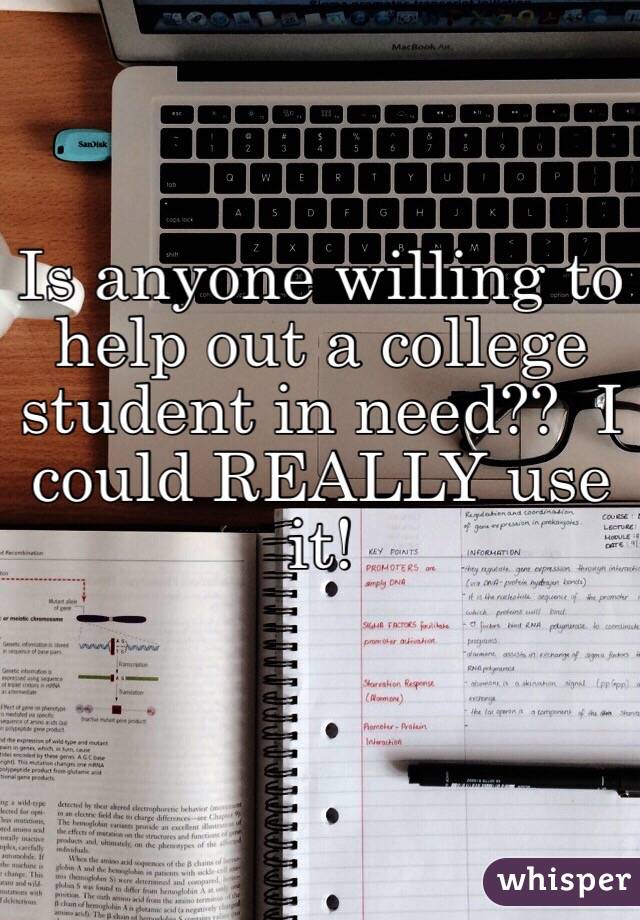 Is anyone willing to help out a college student in need??  I could REALLY use it! 