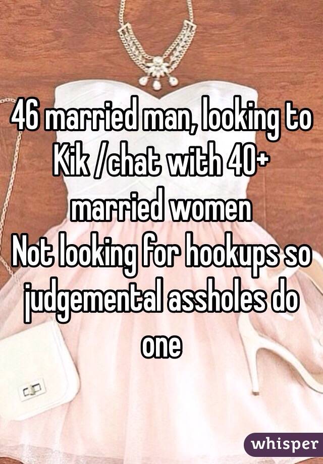 46 married man, looking to Kik /chat with 40+ married women 
Not looking for hookups so judgemental assholes do one