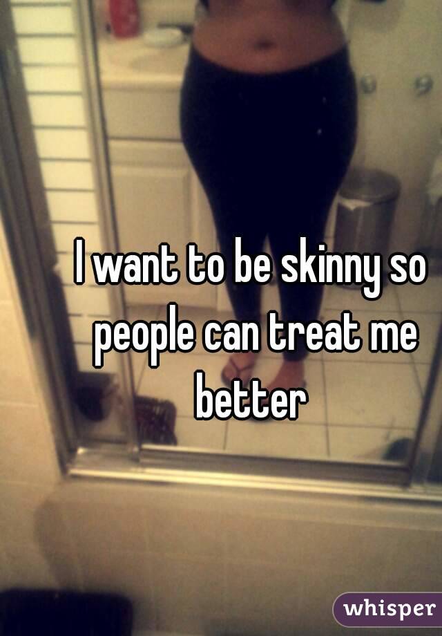 I want to be skinny so people can treat me better 