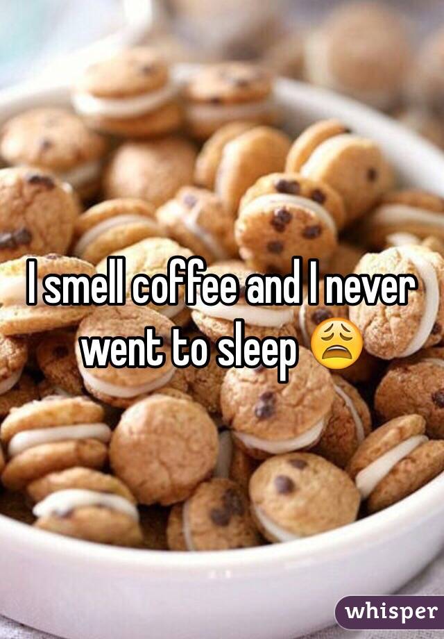 I smell coffee and I never went to sleep 😩