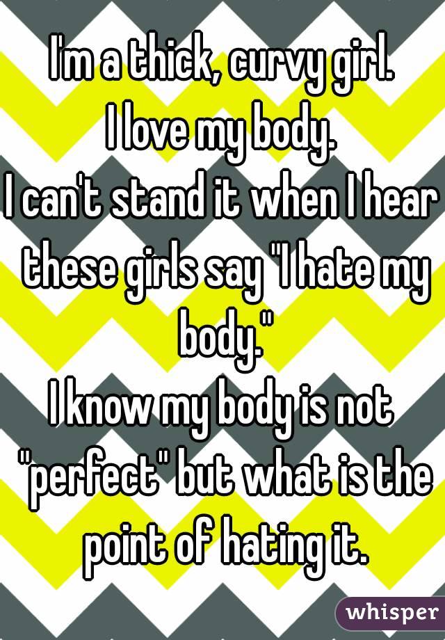 I'm a thick, curvy girl.
I love my body.
I can't stand it when I hear these girls say "I hate my body."
I know my body is not "perfect" but what is the point of hating it.