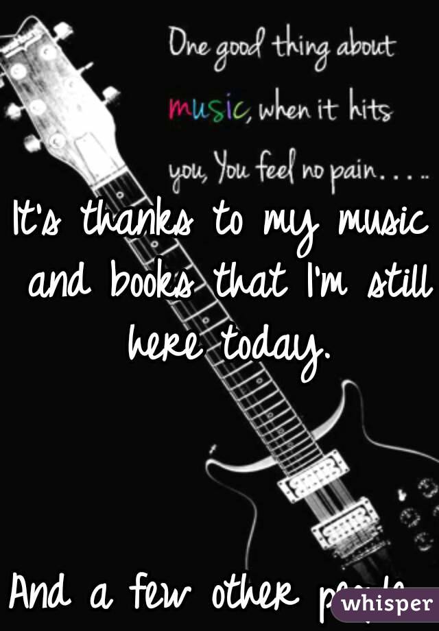 It's thanks to my music and books that I'm still here today.



And a few other people 