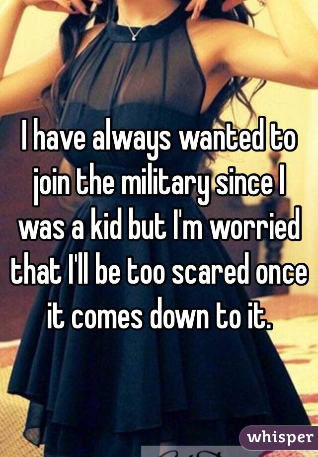 I have always wanted to join the military since I was a kid but I'm worried that I'll be too scared once it comes down to it. 