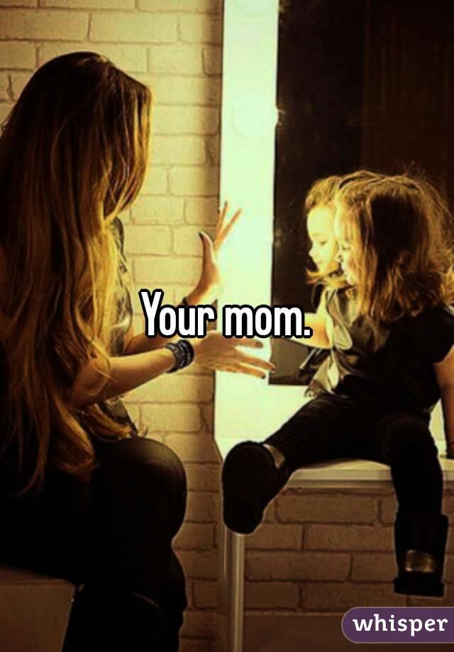 Your mom.