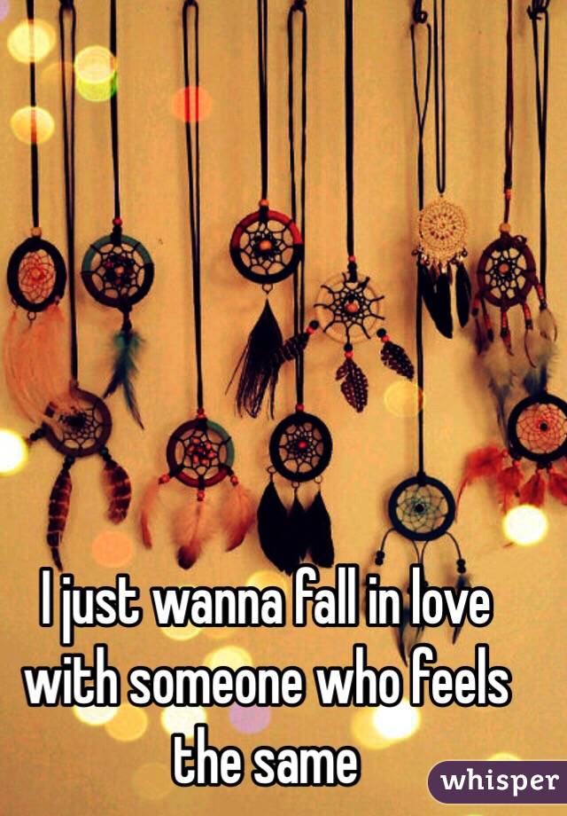 I just wanna fall in love with someone who feels the same 