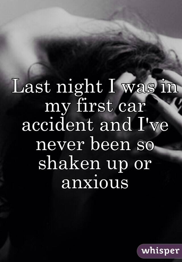 Last night I was in my first car accident and I've never been so shaken up or anxious