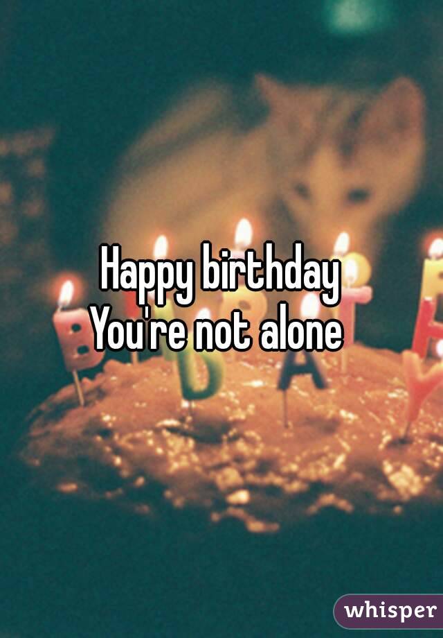 Happy birthday
You're not alone 

