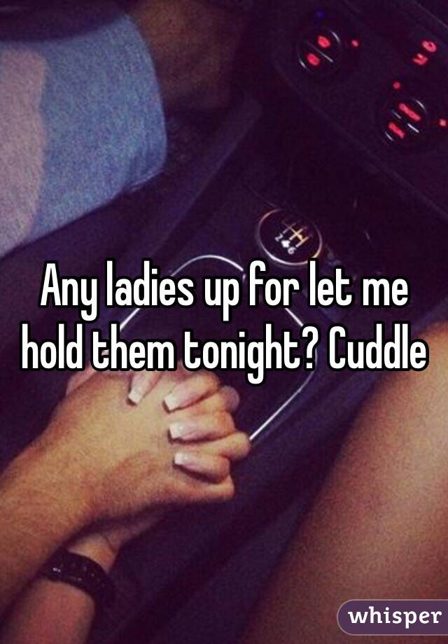 Any ladies up for let me hold them tonight? Cuddle