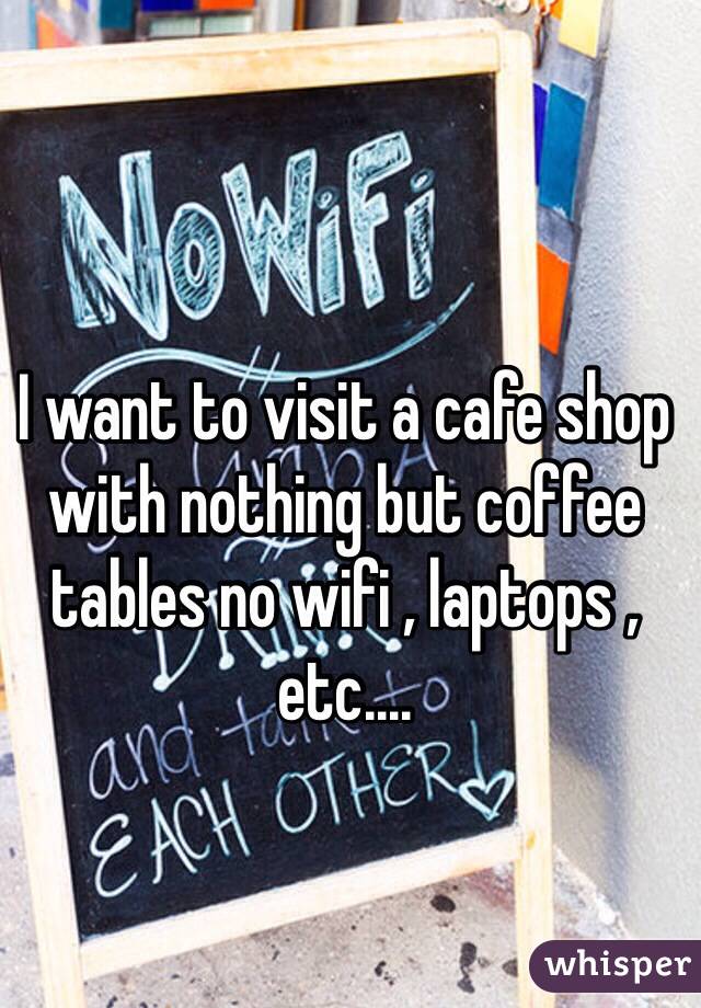 I want to visit a cafe shop with nothing but coffee tables no wifi , laptops , etc....