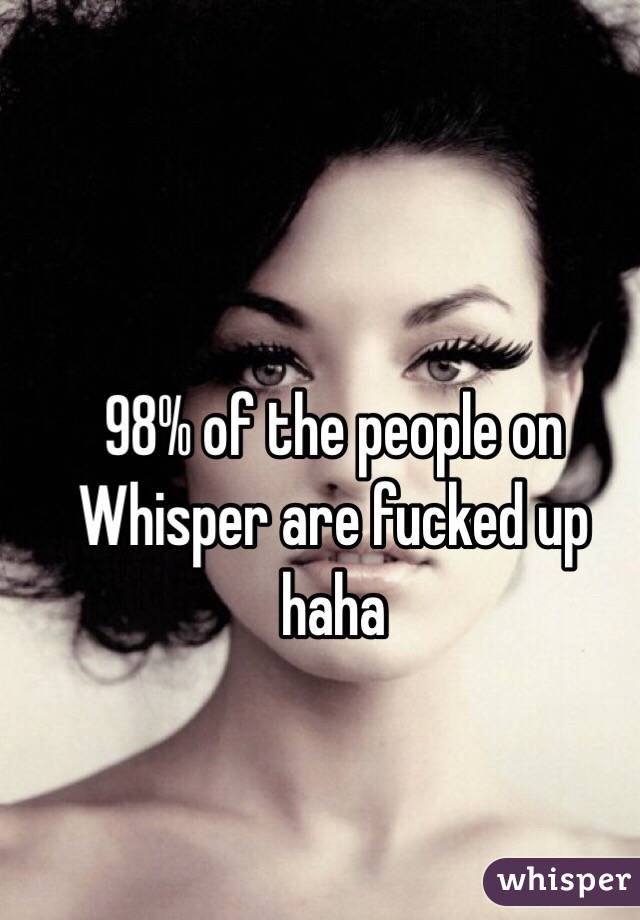 98% of the people on Whisper are fucked up haha