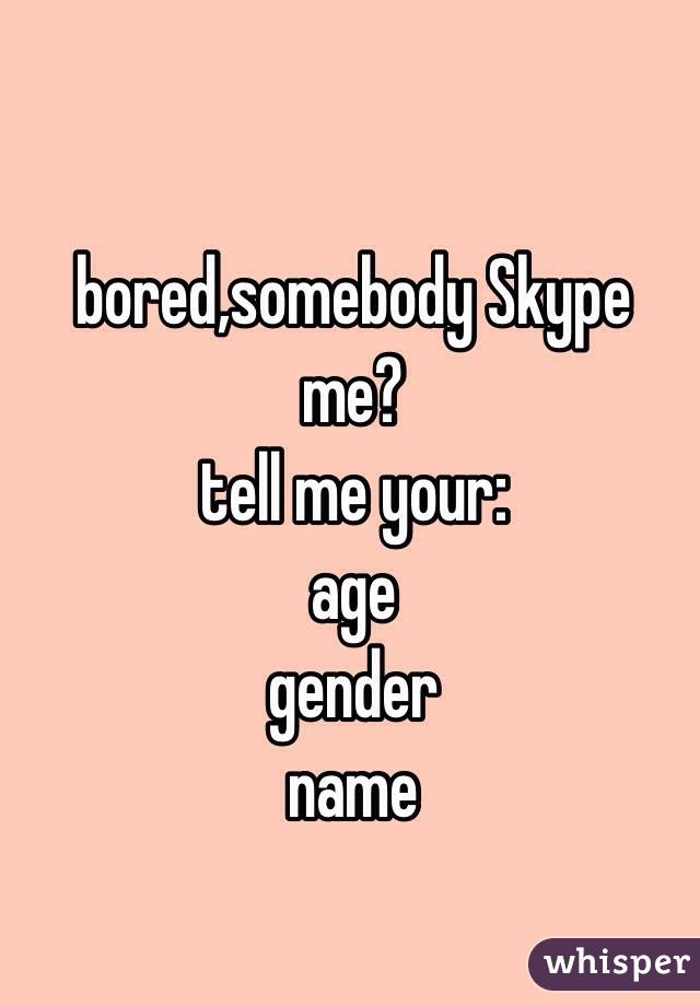 bored,somebody Skype me? 
tell me your:
age 
gender 
name
