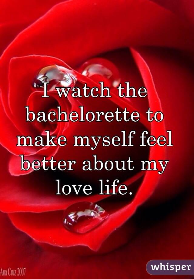 I watch the bachelorette to make myself feel better about my love life. 