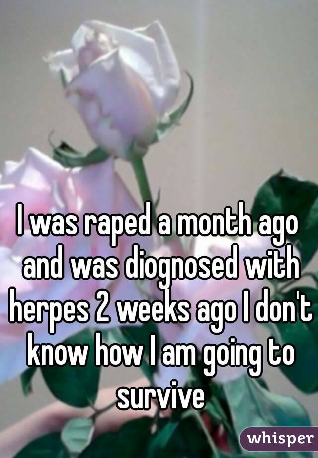 I was raped a month ago and was diognosed with herpes 2 weeks ago I don't know how I am going to survive