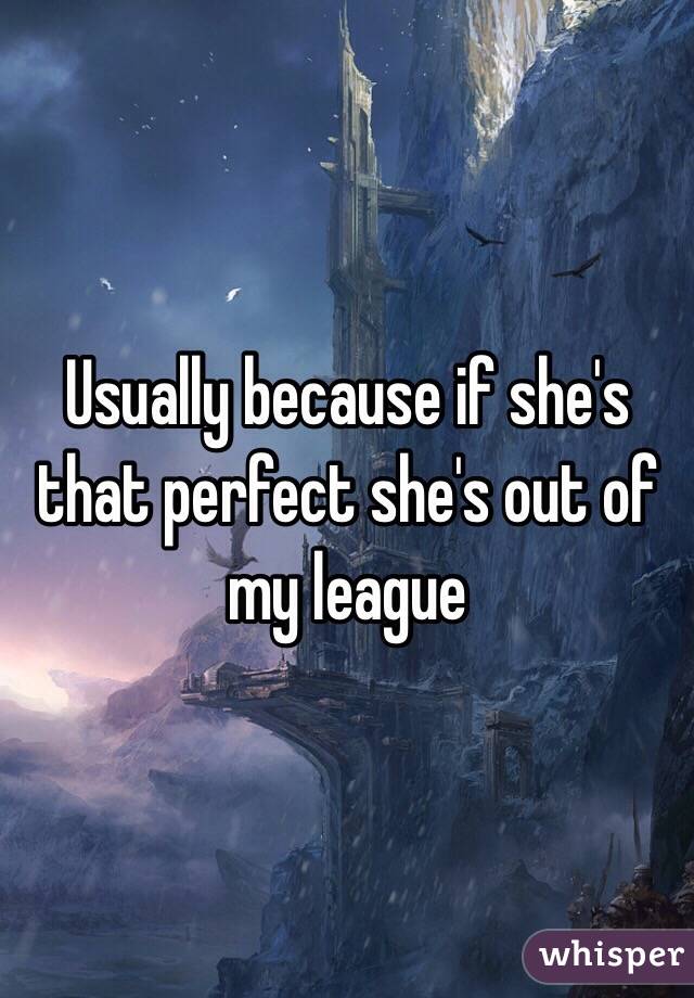 Usually because if she's that perfect she's out of my league 