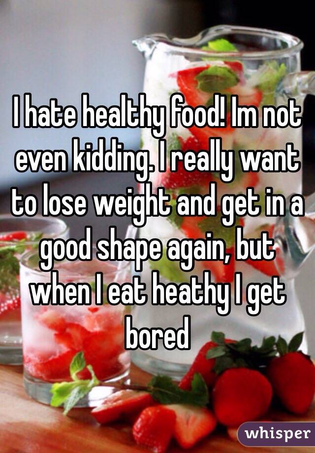 I hate healthy food! Im not even kidding. I really want to lose weight and get in a good shape again, but when I eat heathy I get bored