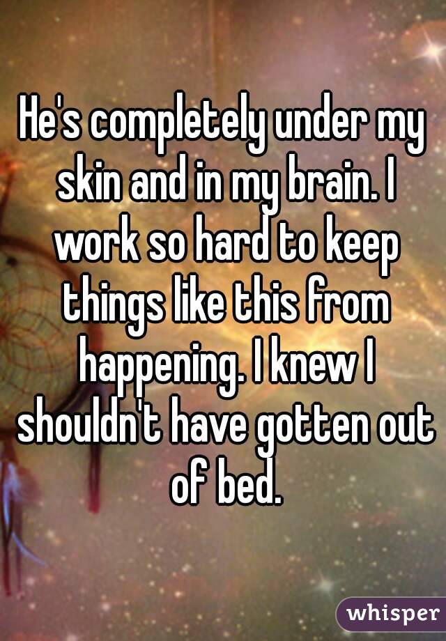 He's completely under my skin and in my brain. I work so hard to keep things like this from happening. I knew I shouldn't have gotten out of bed.