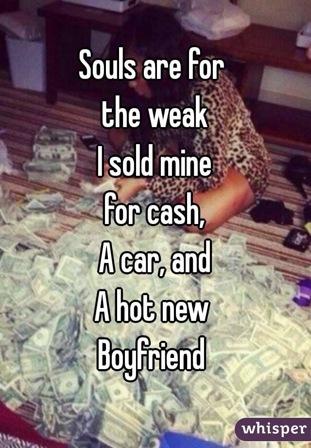 Souls are for 
the weak
I sold mine
 for cash, 
A car, and
A hot new 
Boyfriend 