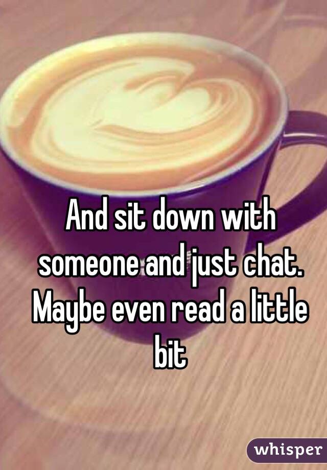 And sit down with someone and just chat. Maybe even read a little bit