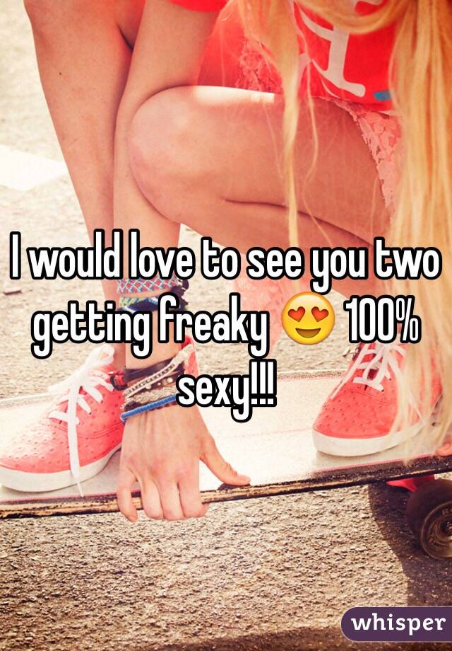 I would love to see you two getting freaky 😍 100% sexy!!!