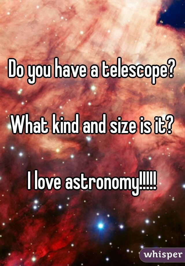 Do you have a telescope?

What kind and size is it?

I love astronomy!!!!!