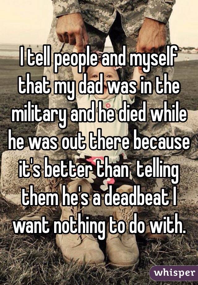 I tell people and myself that my dad was in the military and he died while he was out there because it's better than  telling them he's a deadbeat I want nothing to do with.