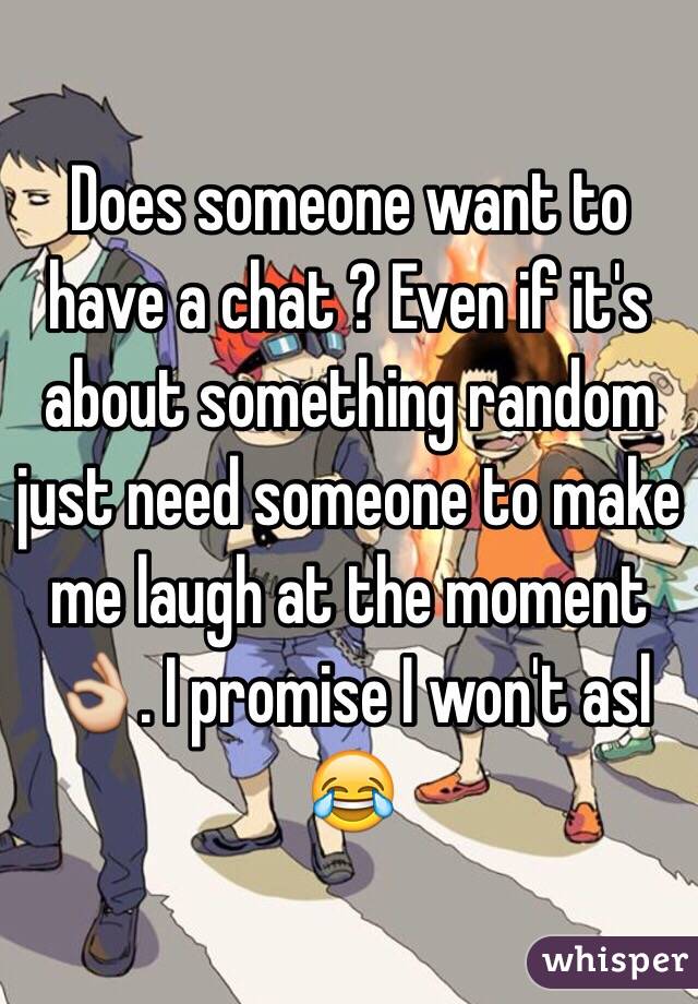 Does someone want to have a chat ? Even if it's about something random just need someone to make me laugh at the moment 👌. I promise I won't asl 😂