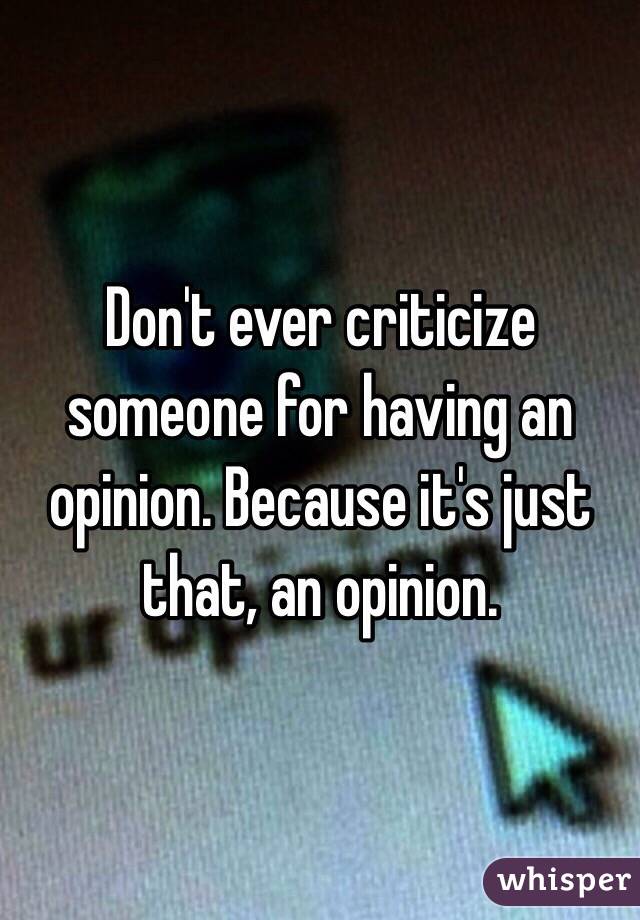 Don't ever criticize someone for having an opinion. Because it's just that, an opinion. 