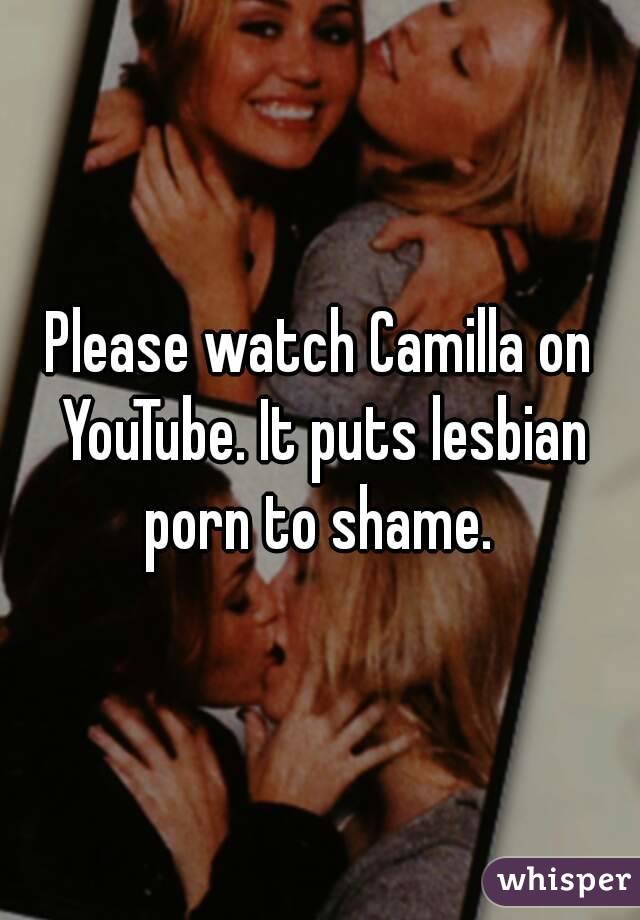 Please watch Camilla on YouTube. It puts lesbian porn to shame. 