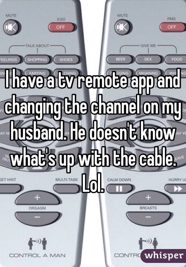 I have a tv remote app and changing the channel on my husband. He doesn't know what's up with the cable. Lol. 