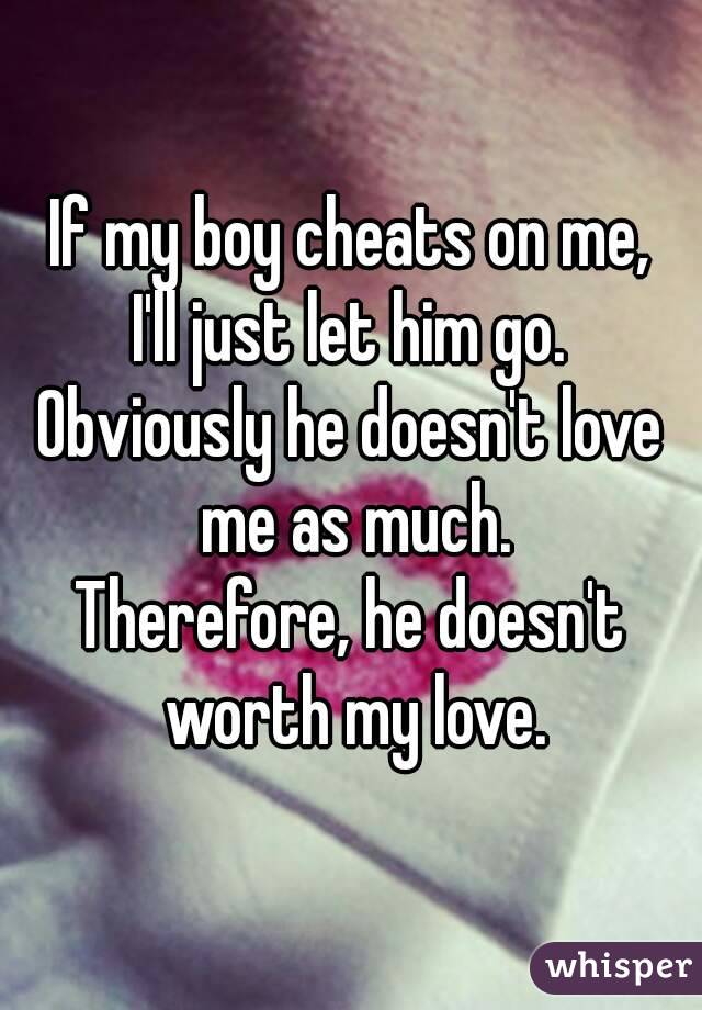 If my boy cheats on me,
I'll just let him go.
Obviously he doesn't love me as much.
Therefore, he doesn't worth my love.