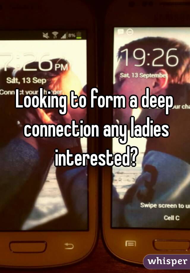 Looking to form a deep connection any ladies interested?