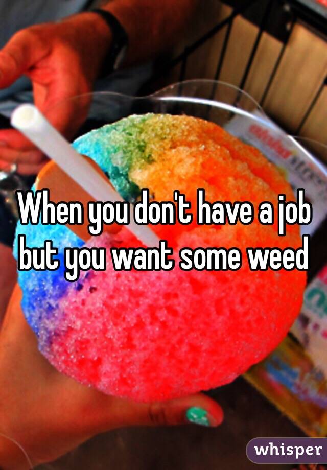 When you don't have a job but you want some weed