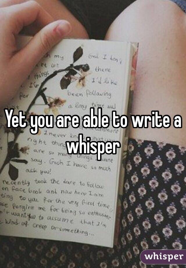 Yet you are able to write a whisper 