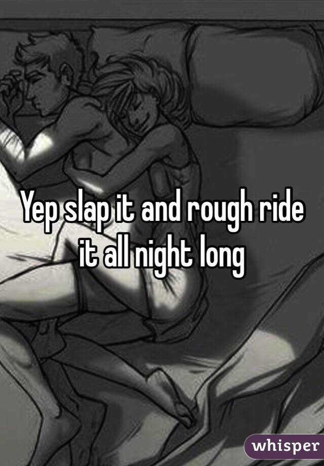 Yep slap it and rough ride it all night long