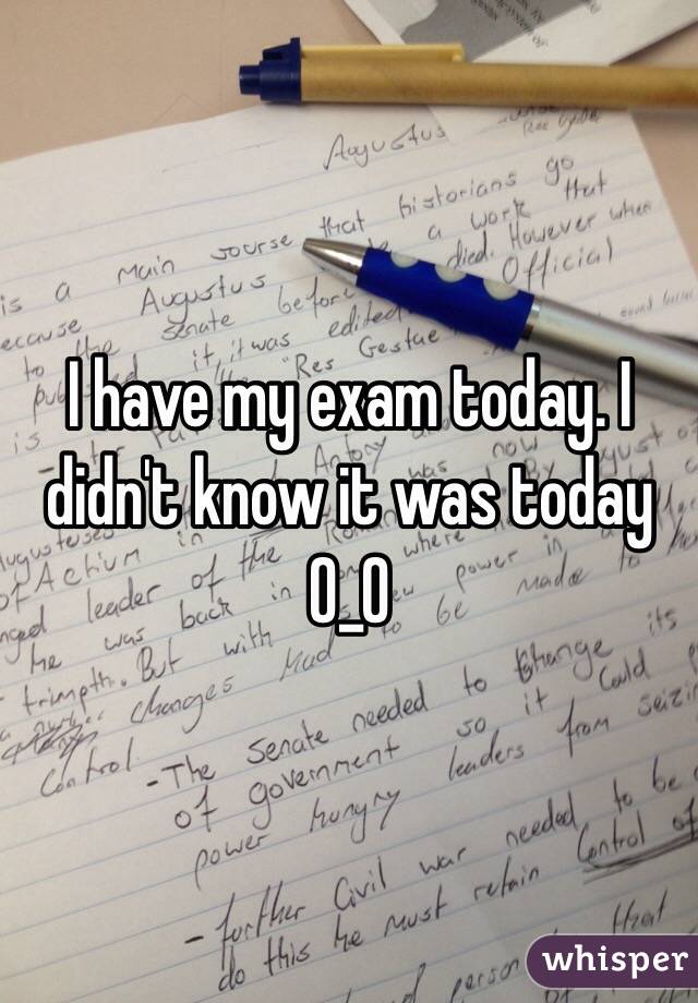 I have my exam today. I didn't know it was today O_O 