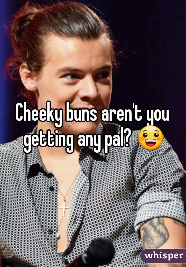 Cheeky buns aren't you getting any pal? 😀