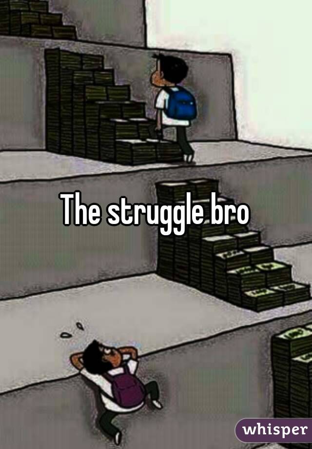 The struggle bro