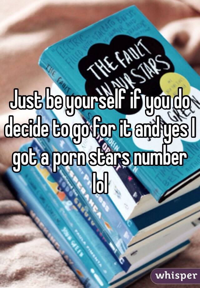 Just be yourself if you do decide to go for it and yes I got a porn stars number lol 