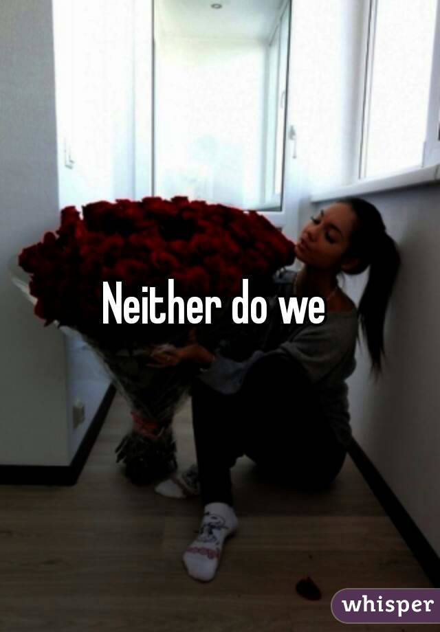 Neither do we 