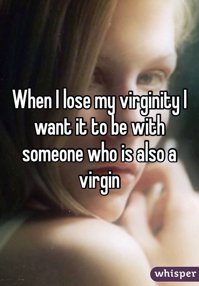 When I lose my virginity I want it to be with someone who is also a virgin