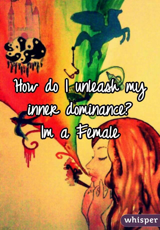 How do I unleash my inner dominance? 
Im a Female