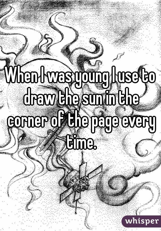 When I was young I use to draw the sun in the corner of the page every time.