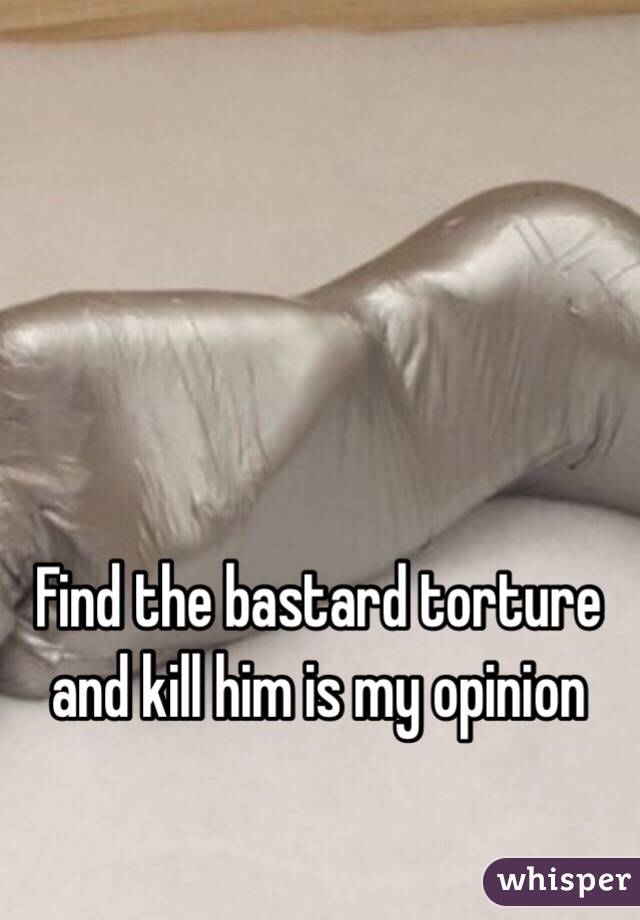 Find the bastard torture and kill him is my opinion