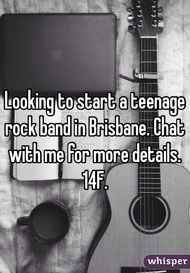 Looking to start a teenage rock band in Brisbane. Chat with me for more details. 14F. 