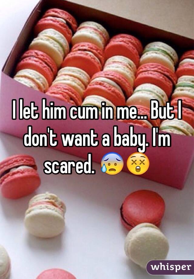 I let him cum in me... But I don't want a baby. I'm scared. 😰😲