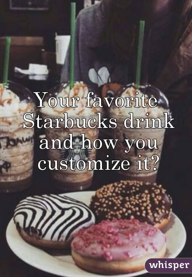 Your favorite Starbucks drink and how you customize it?