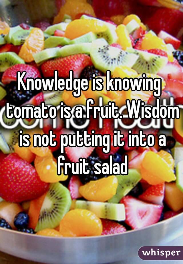 Knowledge is knowing  tomato is a fruit. Wisdom is not putting it into a fruit salad