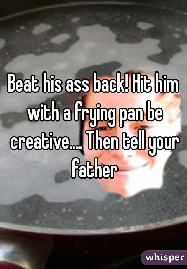 Beat his ass back! Hit him with a frying pan be creative.... Then tell your father