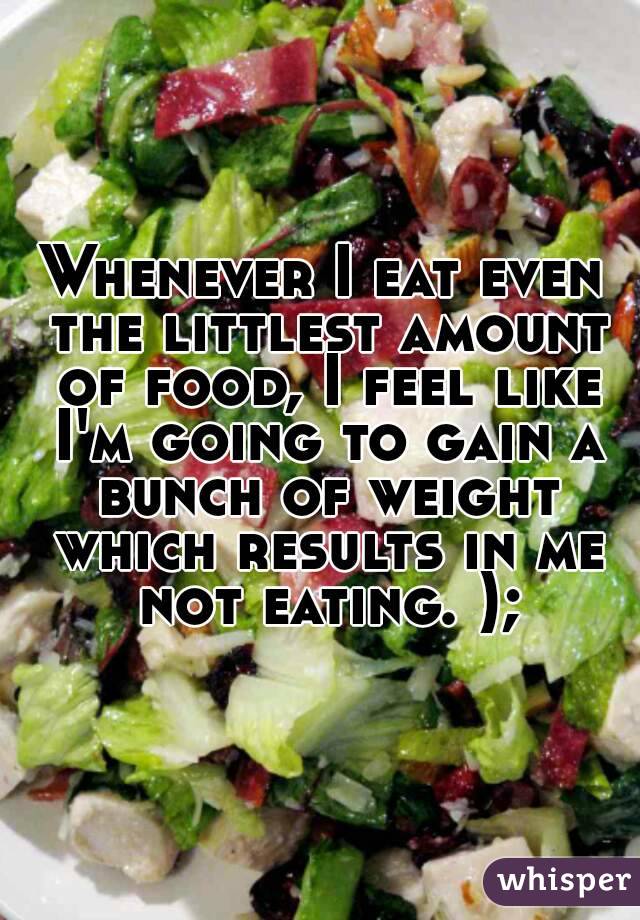 Whenever I eat even the littlest amount of food, I feel like I'm going to gain a bunch of weight which results in me not eating. );